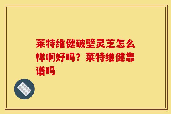 莱特维健破壁灵芝怎么样啊好吗?莱特维健靠谱吗-第1张图片-灵芝之家 莱特维健破壁灵芝怎么样啊好吗?莱特维健靠谱吗-第1张图片-灵芝之家