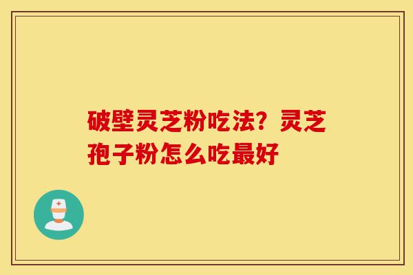 破壁灵芝粉吃法?灵芝孢子粉怎么吃最好-第1张图片-灵芝之家 破壁灵芝粉吃法?灵芝孢子粉怎么吃最好-第1张图片-灵芝之家