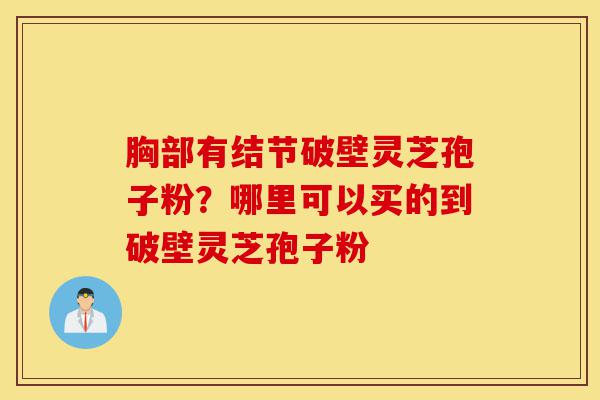 胸部有结节破壁灵芝孢子粉?哪里可以买的到破壁灵芝孢子粉-第1张图片-灵芝之家 胸部有结节破壁灵芝孢子粉?哪里可以买的到破壁灵芝孢子粉-第1张图片-灵芝之家