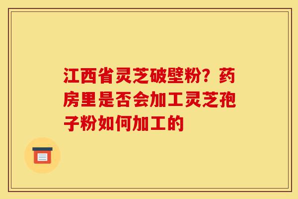 江西省灵芝破壁粉?药房里是否会加工灵芝孢子粉如何加工的-第1张图片-灵芝之家 江西省灵芝破壁粉?药房里是否会加工灵芝孢子粉如何加工的-第1张图片-灵芝之家