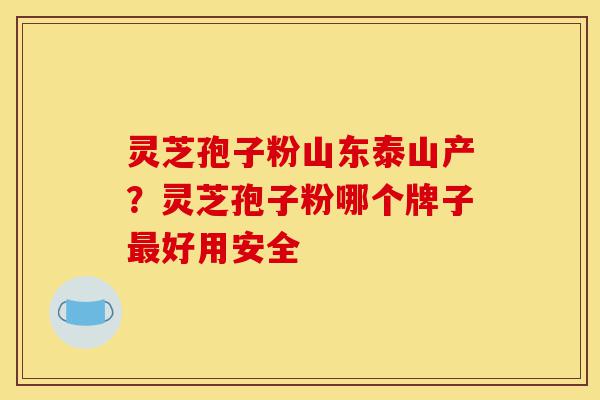 灵芝孢子粉山东泰山产?灵芝孢子粉哪个牌子最好用安全-第1张图片-灵芝之家 灵芝孢子粉山东泰山产?灵芝孢子粉哪个牌子最好用安全-第1张图片-灵芝之家