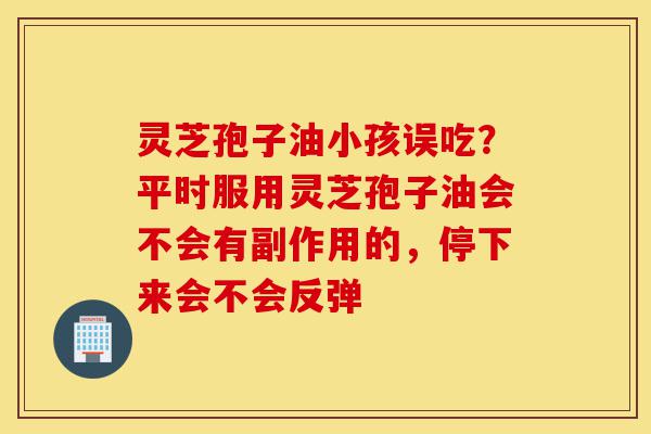 灵芝孢子油小孩误吃?平时服用灵芝孢子油会不会有副作用的,停下来会不会反弹-第1张图片-灵芝之家 灵芝孢子油小孩误吃?平时服用灵芝孢子油会不会有副作用的,停下来会不会反弹-第1张图片-灵芝之家