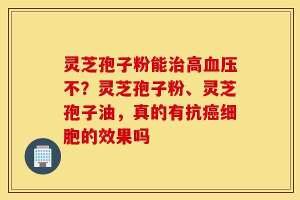 灵芝孢子粉能治高血压不?灵芝孢子粉、灵芝孢子油,真的有抗癌细胞的效果吗-第1张图片-灵芝之家 灵芝孢子粉能治高血压不?灵芝孢子粉、灵芝孢子油,真的有抗癌细胞的效果吗-第1张图片-灵芝之家