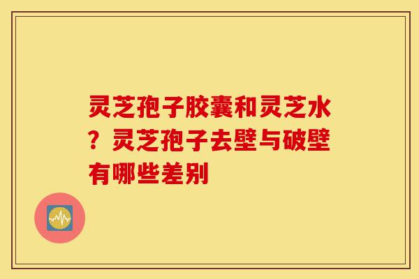 灵芝孢子胶囊和灵芝水?灵芝孢子去壁与破壁有哪些差别-第1张图片-灵芝之家 灵芝孢子胶囊和灵芝水?灵芝孢子去壁与破壁有哪些差别-第1张图片-灵芝之家