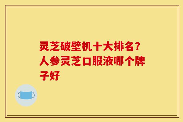 灵芝破壁机十大排名?人参灵芝口服液哪个牌子好-第1张图片-灵芝之家 灵芝破壁机十大排名?人参灵芝口服液哪个牌子好-第1张图片-灵芝之家