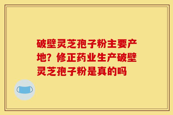 破壁灵芝孢子粉主要产地?修正药业生产破壁灵芝孢子粉是真的吗-第1张图片-灵芝之家 破壁灵芝孢子粉主要产地?修正药业生产破壁灵芝孢子粉是真的吗-第1张图片-灵芝之家
