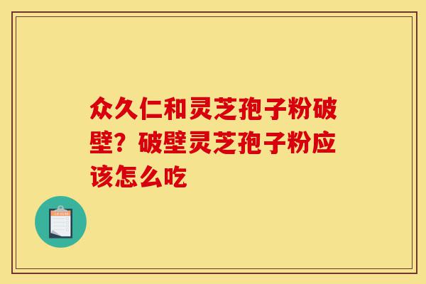 众久仁和灵芝孢子粉破壁?破壁灵芝孢子粉应该怎么吃-第1张图片-灵芝之家 众久仁和灵芝孢子粉破壁?破壁灵芝孢子粉应该怎么吃-第1张图片-灵芝之家