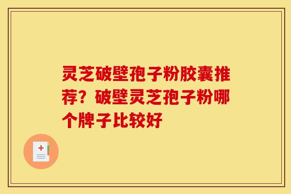 灵芝破壁孢子粉胶囊推荐?破壁灵芝孢子粉哪个牌子比较好-第1张图片-灵芝之家 灵芝破壁孢子粉胶囊推荐?破壁灵芝孢子粉哪个牌子比较好-第1张图片-灵芝之家