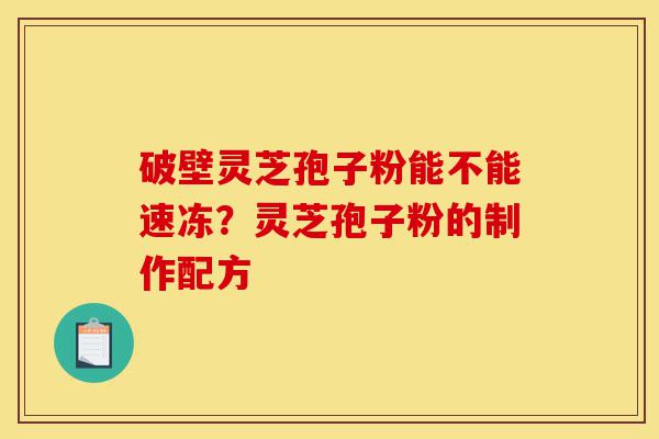 破壁灵芝孢子粉能不能速冻?灵芝孢子粉的制作配方-第1张图片-灵芝之家 破壁灵芝孢子粉能不能速冻?灵芝孢子粉的制作配方-第1张图片-灵芝之家