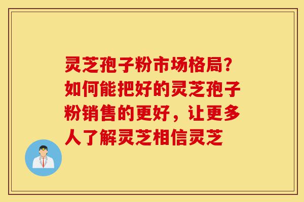灵芝孢子粉市场格局?如何能把好的灵芝孢子粉销售的更好,让更多人了解灵芝相信灵芝-第1张图片-灵芝之家 灵芝孢子粉市场格局?如何能把好的灵芝孢子粉销售的更好,让更多人了解灵芝相信灵芝-第1张图片-灵芝之家