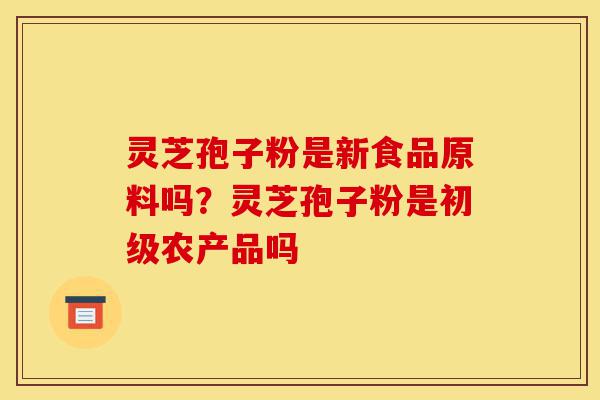 灵芝孢子粉是新食品原料吗?灵芝孢子粉是初级农产品吗-第1张图片-灵芝之家 灵芝孢子粉是新食品原料吗?灵芝孢子粉是初级农产品吗-第1张图片-灵芝之家