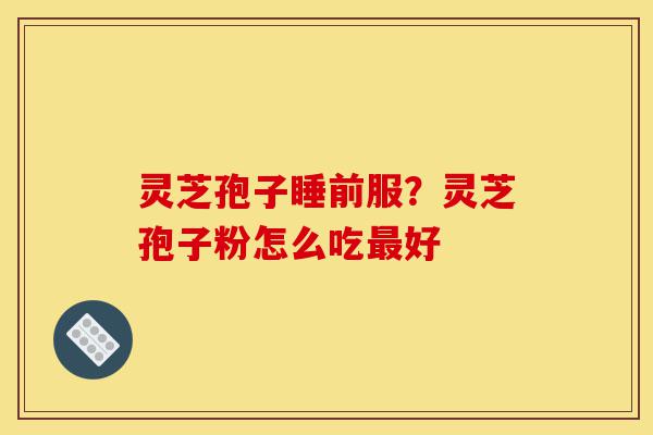 灵芝孢子睡前服?灵芝孢子粉怎么吃最好-第1张图片-灵芝之家 灵芝孢子睡前服?灵芝孢子粉怎么吃最好-第1张图片-灵芝之家