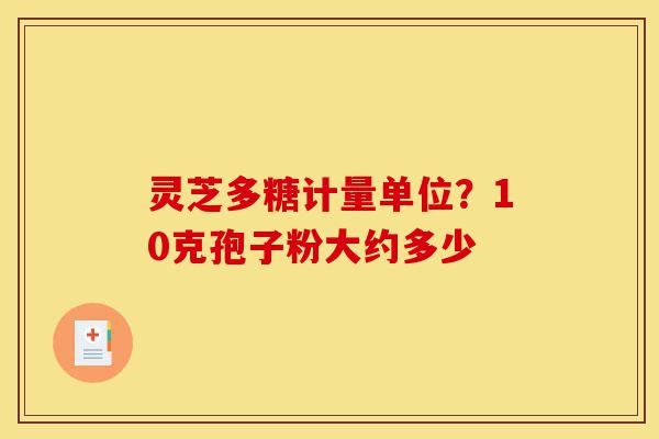 灵芝多糖计量单位？10克孢子粉大约多少-第1张图片-灵芝之家