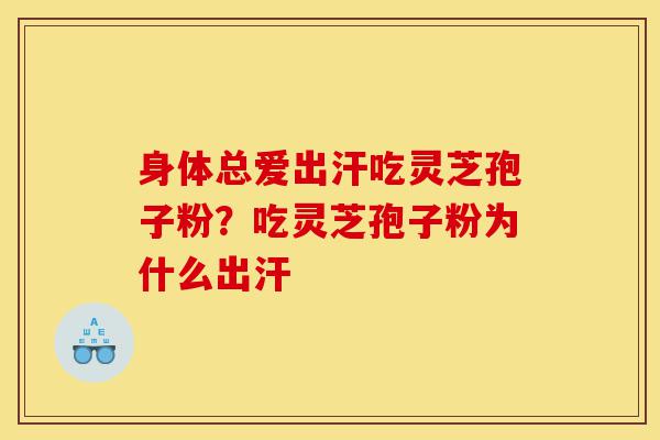 身体总爱出汗吃灵芝孢子粉?吃灵芝孢子粉为什么出汗-第1张图片-灵芝之家 身体总爱出汗吃灵芝孢子粉?吃灵芝孢子粉为什么出汗-第1张图片-灵芝之家