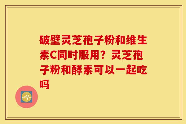 破壁灵芝孢子粉和维生素C同时服用?灵芝孢子粉和酵素可以一起吃吗-第1张图片-灵芝之家 破壁灵芝孢子粉和维生素C同时服用?灵芝孢子粉和酵素可以一起吃吗-第1张图片-灵芝之家