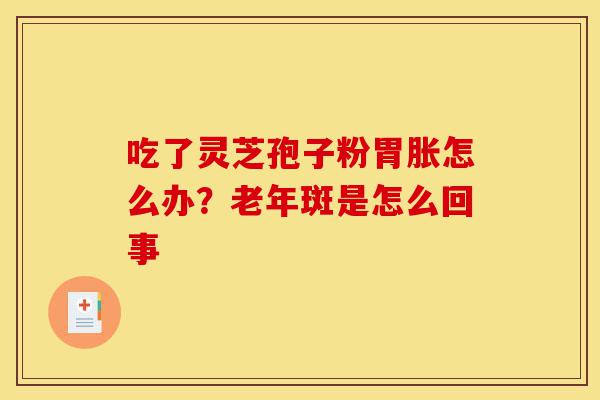 吃了灵芝孢子粉胃胀怎么办?老年斑是怎么回事-第1张图片-灵芝之家 吃了灵芝孢子粉胃胀怎么办?老年斑是怎么回事-第1张图片-灵芝之家