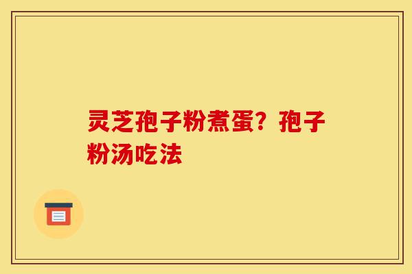 灵芝孢子粉煮蛋?孢子粉汤吃法-第1张图片-灵芝之家 灵芝孢子粉煮蛋?孢子粉汤吃法-第1张图片-灵芝之家