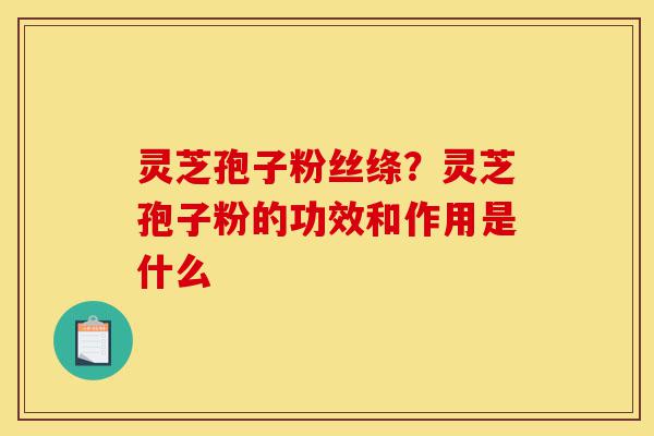 灵芝孢子粉丝绦?灵芝孢子粉的功效和作用是什么-第1张图片-灵芝之家 灵芝孢子粉丝绦?灵芝孢子粉的功效和作用是什么-第1张图片-灵芝之家