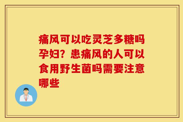 痛风可以吃灵芝多糖吗孕妇?患痛风的人可以食用野生菌吗需要注意哪些-第1张图片-灵芝之家 痛风可以吃灵芝多糖吗孕妇?患痛风的人可以食用野生菌吗需要注意哪些-第1张图片-灵芝之家