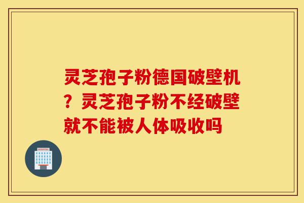 灵芝孢子粉德国破壁机？灵芝孢子粉不经破壁就不能被人体吸收吗-第1张图片-灵芝之家