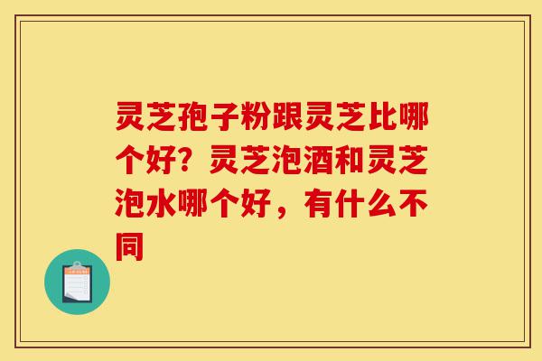 灵芝孢子粉跟灵芝比哪个好?灵芝泡酒和灵芝泡水哪个好,有什么不同-第1张图片-灵芝之家 灵芝孢子粉跟灵芝比哪个好?灵芝泡酒和灵芝泡水哪个好,有什么不同-第1张图片-灵芝之家
