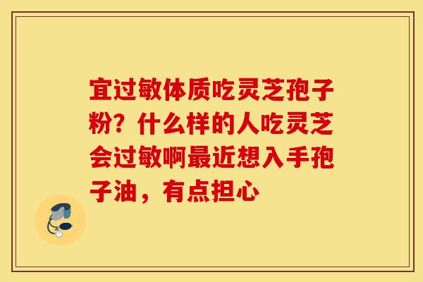 宜过敏体质吃灵芝孢子粉?什么样的人吃灵芝会过敏啊最近想入手孢子油,有点担心-第1张图片-灵芝之家 宜过敏体质吃灵芝孢子粉?什么样的人吃灵芝会过敏啊最近想入手孢子油,有点担心-第1张图片-灵芝之家