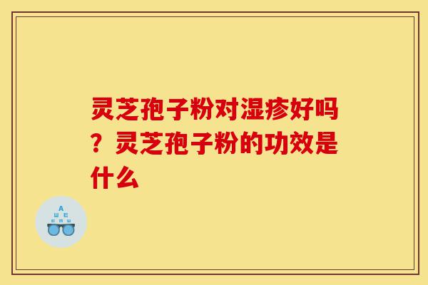 灵芝孢子粉对湿疹好吗?灵芝孢子粉的功效是什么-第1张图片-灵芝之家 灵芝孢子粉对湿疹好吗?灵芝孢子粉的功效是什么-第1张图片-灵芝之家