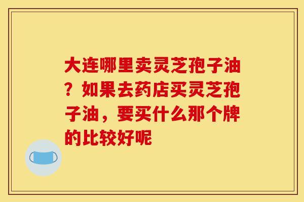 大连哪里卖灵芝孢子油?如果去药店买灵芝孢子油,要买什么那个牌的比较好呢-第1张图片-灵芝之家 大连哪里卖灵芝孢子油?如果去药店买灵芝孢子油,要买什么那个牌的比较好呢-第1张图片-灵芝之家