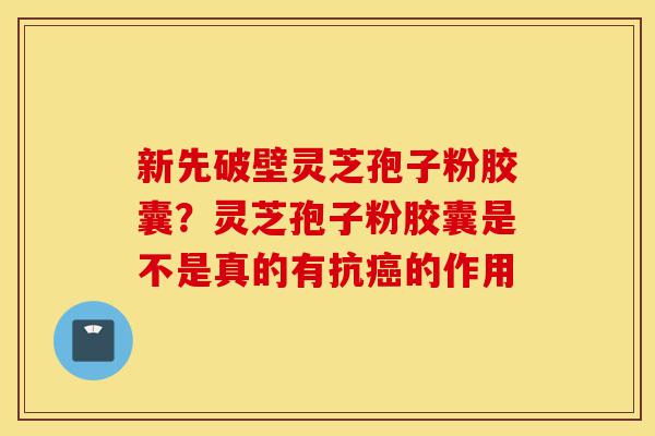 新先破壁灵芝孢子粉胶囊?灵芝孢子粉胶囊是不是真的有抗癌的作用-第1张图片-灵芝之家 新先破壁灵芝孢子粉胶囊?灵芝孢子粉胶囊是不是真的有抗癌的作用-第1张图片-灵芝之家