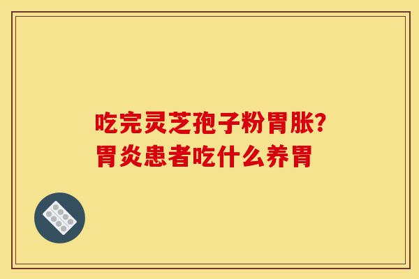 吃完灵芝孢子粉胃胀？胃炎患者吃什么养胃-第1张图片-灵芝之家
