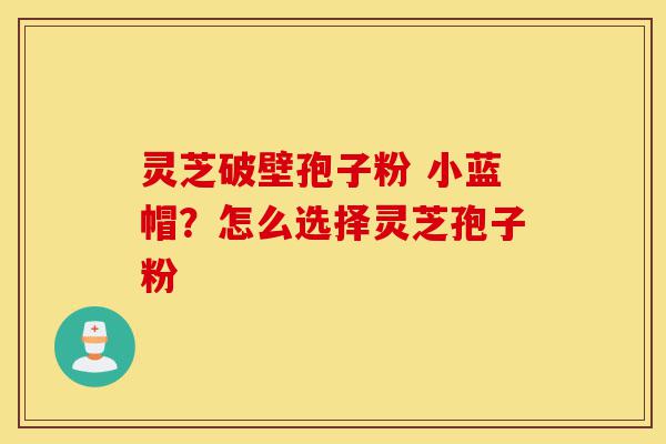 灵芝破壁孢子粉 小蓝帽?怎么选择灵芝孢子粉-第1张图片-灵芝之家 灵芝破壁孢子粉 小蓝帽?怎么选择灵芝孢子粉-第1张图片-灵芝之家