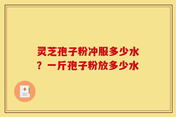 灵芝孢子粉冲服多少水?一斤孢子粉放多少水-第1张图片-灵芝之家 灵芝孢子粉冲服多少水?一斤孢子粉放多少水-第1张图片-灵芝之家