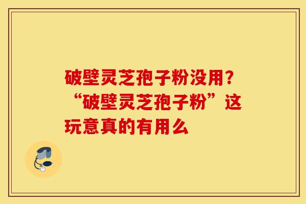 破壁灵芝孢子粉没用?“破壁灵芝孢子粉”这玩意真的有用么-第1张图片-灵芝之家 破壁灵芝孢子粉没用?“破壁灵芝孢子粉”这玩意真的有用么-第1张图片-灵芝之家