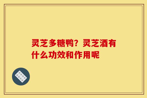 灵芝多糖鸭?灵芝酒有什么功效和作用呢-第1张图片-灵芝之家 灵芝多糖鸭?灵芝酒有什么功效和作用呢-第1张图片-灵芝之家