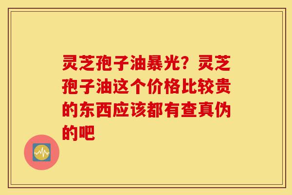 灵芝孢子油暴光?灵芝孢子油这个价格比较贵的东西应该都有查真伪的吧-第1张图片-灵芝之家 灵芝孢子油暴光?灵芝孢子油这个价格比较贵的东西应该都有查真伪的吧-第1张图片-灵芝之家