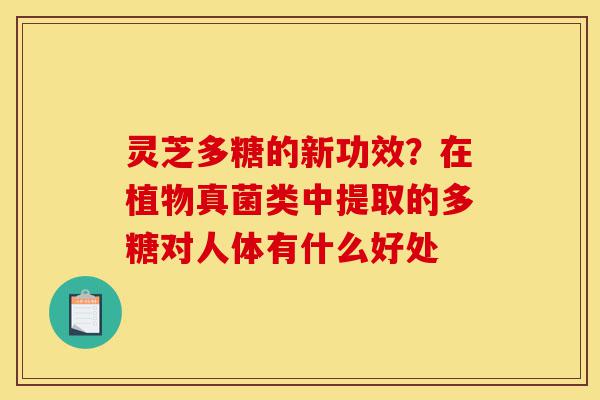 灵芝多糖的新功效?在植物真菌类中提取的多糖对人体有什么好处-第1张图片-灵芝之家 灵芝多糖的新功效?在植物真菌类中提取的多糖对人体有什么好处-第1张图片-灵芝之家