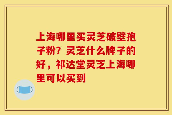 上海哪里买灵芝破壁孢子粉?灵芝什么牌子的好,祁达堂灵芝上海哪里可以买到-第1张图片-灵芝之家 上海哪里买灵芝破壁孢子粉?灵芝什么牌子的好,祁达堂灵芝上海哪里可以买到-第1张图片-灵芝之家
