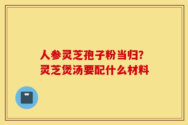 人参灵芝孢子粉当归?灵芝煲汤要配什么材料-第1张图片-灵芝之家 人参灵芝孢子粉当归?灵芝煲汤要配什么材料-第1张图片-灵芝之家