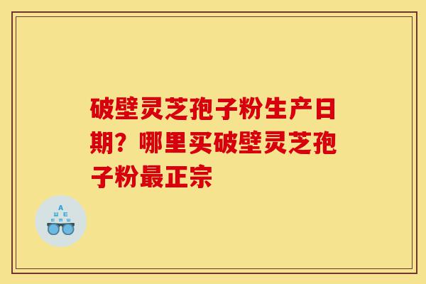 破壁灵芝孢子粉生产日期?哪里买破壁灵芝孢子粉最正宗-第1张图片-灵芝之家 破壁灵芝孢子粉生产日期?哪里买破壁灵芝孢子粉最正宗-第1张图片-灵芝之家