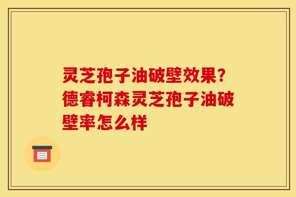 灵芝孢子油破壁效果?德睿柯森灵芝孢子油破壁率怎么样-第1张图片-灵芝之家 灵芝孢子油破壁效果?德睿柯森灵芝孢子油破壁率怎么样-第1张图片-灵芝之家