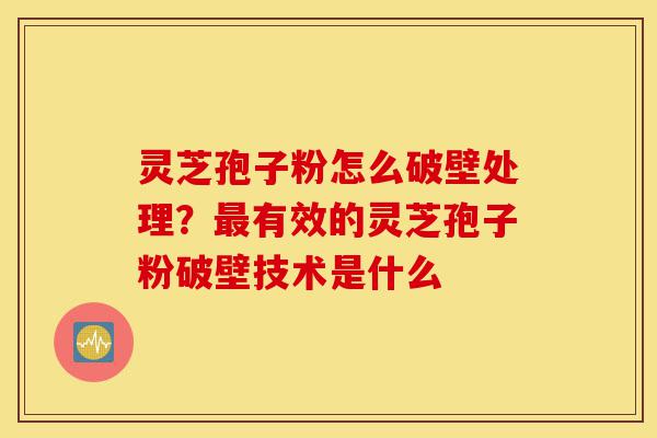 灵芝孢子粉怎么破壁处理?最有效的灵芝孢子粉破壁技术是什么-第1张图片-灵芝之家 灵芝孢子粉怎么破壁处理?最有效的灵芝孢子粉破壁技术是什么-第1张图片-灵芝之家