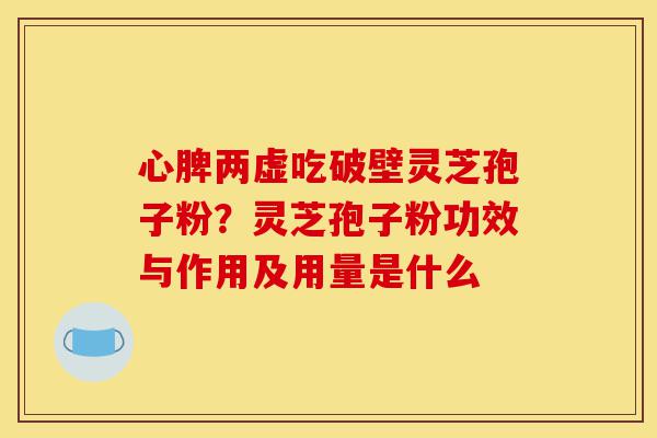心脾两虚吃破壁灵芝孢子粉?灵芝孢子粉功效与作用及用量是什么-第1张图片-灵芝之家 心脾两虚吃破壁灵芝孢子粉?灵芝孢子粉功效与作用及用量是什么-第1张图片-灵芝之家