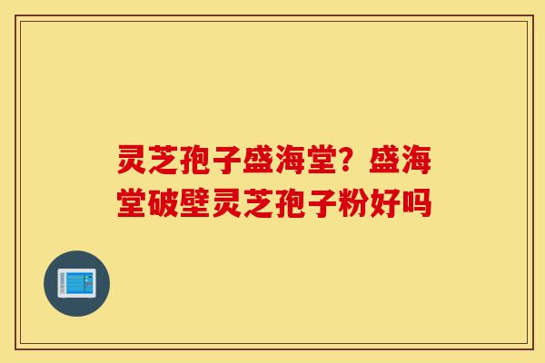 灵芝孢子盛海堂？盛海堂破壁灵芝孢子粉好吗-第1张图片-灵芝之家