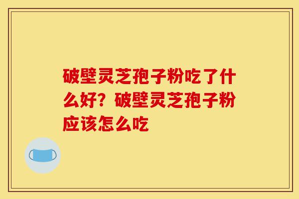 破壁灵芝孢子粉吃了什么好?破壁灵芝孢子粉应该怎么吃-第1张图片-灵芝之家 破壁灵芝孢子粉吃了什么好?破壁灵芝孢子粉应该怎么吃-第1张图片-灵芝之家
