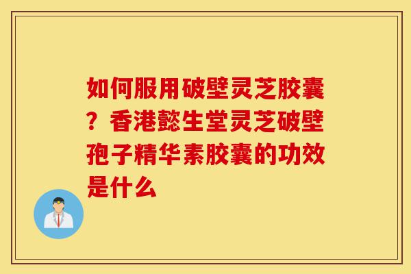 如何服用破壁灵芝胶囊?香港懿生堂灵芝破壁孢子精华素胶囊的功效是什么-第1张图片-灵芝之家 如何服用破壁灵芝胶囊?香港懿生堂灵芝破壁孢子精华素胶囊的功效是什么-第1张图片-灵芝之家