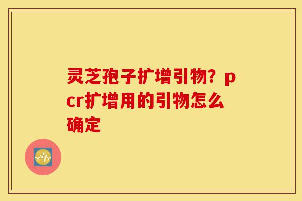 灵芝孢子扩增引物？pcr扩增用的引物怎么确定-第1张图片-灵芝之家