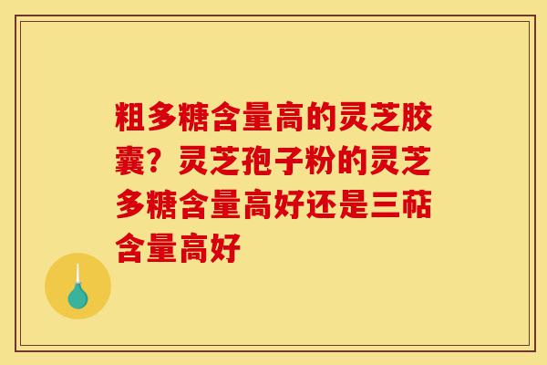 粗多糖含量高的灵芝胶囊?灵芝孢子粉的灵芝多糖含量高好还是三萜含量高好-第1张图片-灵芝之家 粗多糖含量高的灵芝胶囊?灵芝孢子粉的灵芝多糖含量高好还是三萜含量高好-第1张图片-灵芝之家