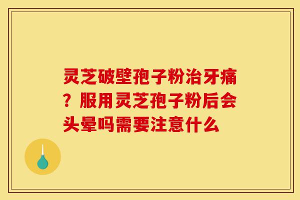 灵芝破壁孢子粉治牙痛?服用灵芝孢子粉后会头晕吗需要注意什么-第1张图片-灵芝之家 灵芝破壁孢子粉治牙痛?服用灵芝孢子粉后会头晕吗需要注意什么-第1张图片-灵芝之家