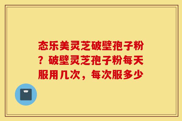 态乐美灵芝破壁孢子粉?破壁灵芝孢子粉每天服用几次,每次服多少-第1张图片-灵芝之家 态乐美灵芝破壁孢子粉?破壁灵芝孢子粉每天服用几次,每次服多少-第1张图片-灵芝之家