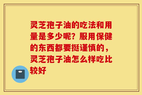 灵芝孢子油的吃法和用量是多少呢?服用保健的东西都要挺谨慎的,灵芝孢子油怎么样吃比较好-第1张图片-灵芝之家 灵芝孢子油的吃法和用量是多少呢?服用保健的东西都要挺谨慎的,灵芝孢子油怎么样吃比较好-第1张图片-灵芝之家